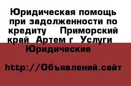 Юридическая помощь при задолженности по кредиту. - Приморский край, Артем г. Услуги » Юридические   